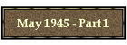May 1945 - Part 1
